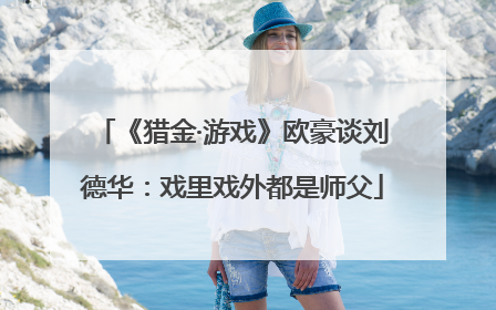 《猎金·游戏》欧豪谈刘德华：戏里戏外都是师父