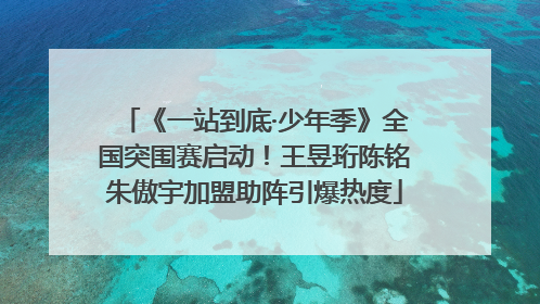 《一站到底·少年季》全国突围赛启动！王昱珩陈铭朱傲宇加盟助阵引爆热度