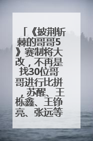 《披荆斩棘的哥哥5》赛制将大改，不再是找30位哥哥进行比拼，苏醒、王栎鑫、王铮亮、张远等多名男团选手被曝将参加
