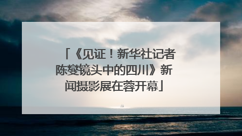 《见证！新华社记者陈燮镜头中的四川》新闻摄影展在蓉开幕