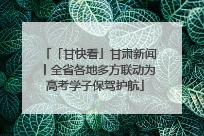 「甘快看」甘肃新闻丨全省各地多方联动为高考学子保驾护航