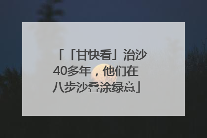 「甘快看」治沙40多年，他们在八步沙叠涂绿意