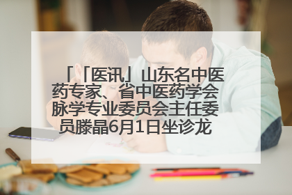 「医讯」山东名中医药专家、省中医药学会脉学专业委员会主任委员滕晶6月1日坐诊龙口市中医医院