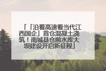 「沿着高速看当代江西国企」首仓混凝土浇筑！南城县仓前水库大坝建设开启新征程