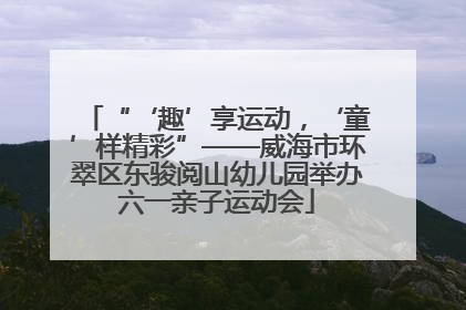 “‘趣’享运动，‘童’样精彩”——威海市环翠区东骏阅山幼儿园举办六一亲子运动会