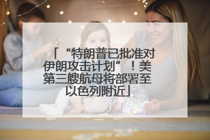 “特朗普已批准对伊朗攻击计划”！美第三艘航母将部署至以色列附近