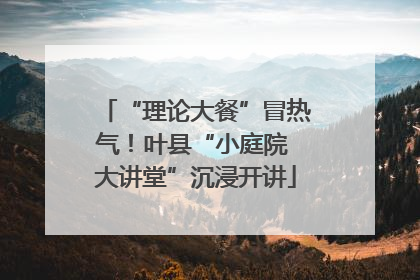 “理论大餐”冒热气！叶县“小庭院 大讲堂”沉浸开讲