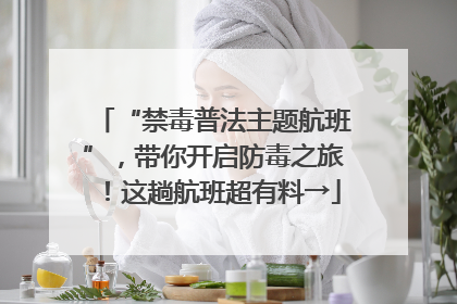 “禁毒普法主题航班”，带你开启防毒之旅！这趟航班超有料→