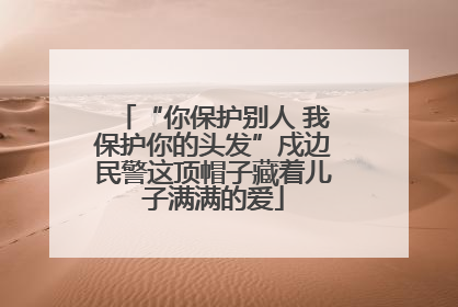 “你保护别人 我保护你的头发”戍边民警这顶帽子藏着儿子满满的爱