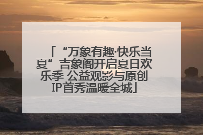 “万象有趣·快乐当夏”吉象阁开启夏日欢乐季 公益观影与原创IP首秀温暖全城