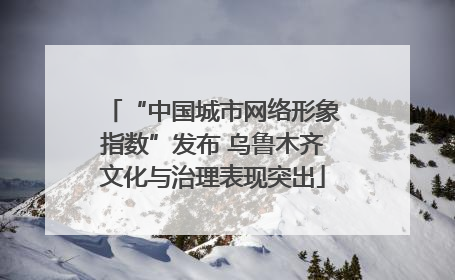 “中国城市网络形象指数”发布 乌鲁木齐文化与治理表现突出