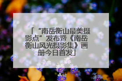 “南岳衡山最美摄影点”发布暨《南岳衡山风光摄影集》画册今日首发