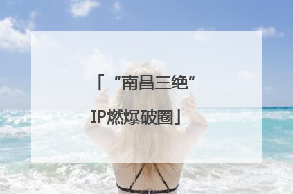 “南昌三绝”IP燃爆破圈