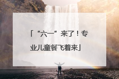 “六一”来了！专业儿童餐飞着来