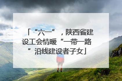 “六一”，陕西省建设工会情暖“一带一路”沿线建设者子女