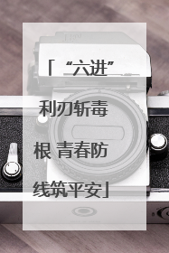 “六进” 利刃斩毒根 青春防线筑平安
