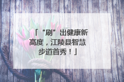“刷”出健康新高度，江陵县智慧步道首秀！