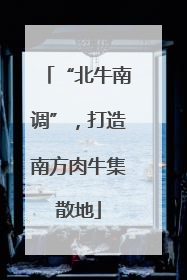 “北牛南调”，打造南方肉牛集散地