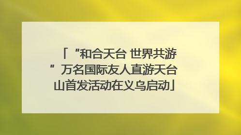 “和合天台 世界共游”万名国际友人直游天台山首发活动在义乌启动
