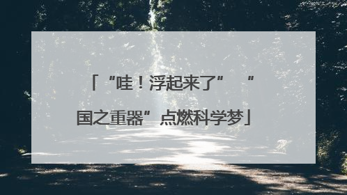 “哇！浮起来了” “国之重器”点燃科学梦