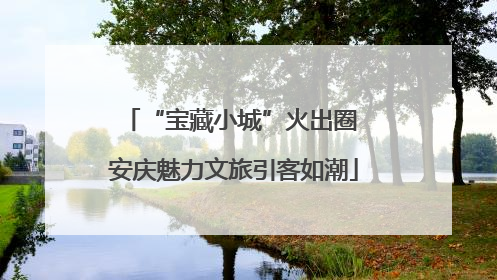“宝藏小城”火出圈 安庆魅力文旅引客如潮