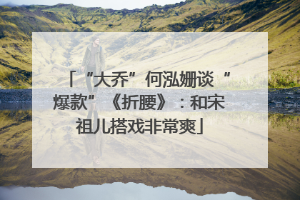 “大乔”何泓姗谈“爆款”《折腰》：和宋祖儿搭戏非常爽