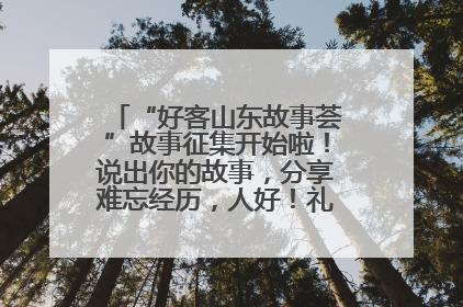 “好客山东故事荟”故事征集开始啦！说出你的故事，分享难忘经历，人好！礼品多！速来！