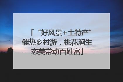 “好风景+土特产”催热乡村游，桃花涧生态美带动百姓富