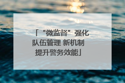 “微监督”强化队伍管理 新机制提升警务效能