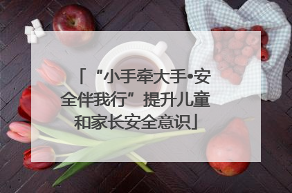 “小手牵大手•安全伴我行”提升儿童和家长安全意识