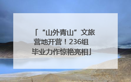 “山外青山”文旅营地开营！236组毕业力作惊艳亮相