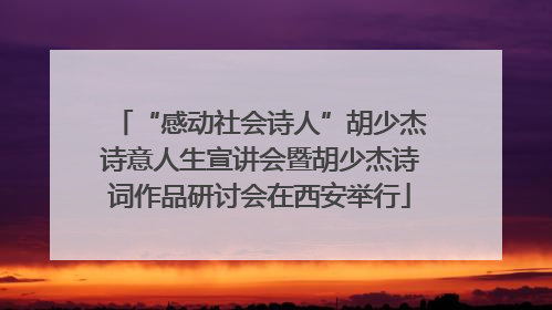 “感动社会诗人”胡少杰诗意人生宣讲会暨胡少杰诗词作品研讨会在西安举行