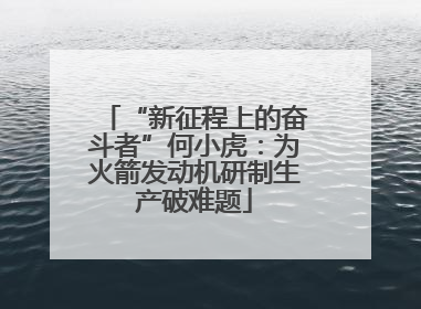 “新征程上的奋斗者”何小虎：为火箭发动机研制生产破难题