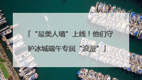 “最美人墙”上线！他们守护冰城端午专属“浪漫”