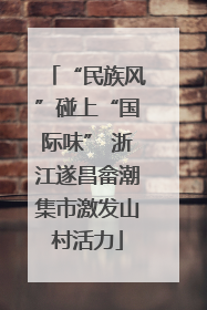“民族风”碰上“国际味” 浙江遂昌畲潮集市激发山村活力