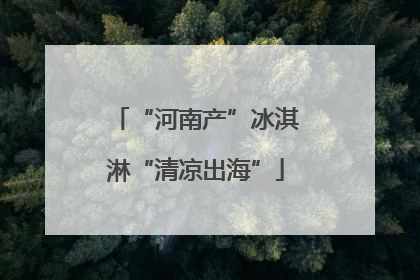 “河南产”冰淇淋“清凉出海”