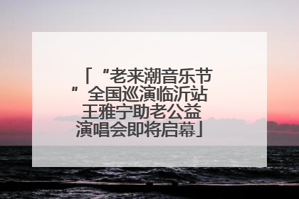 “老来潮音乐节”全国巡演临沂站 王雅宁助老公益演唱会即将启幕
