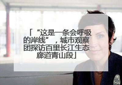 “这是一条会呼吸的岸线”，城市观察团探访百里长江生态廊道青山段