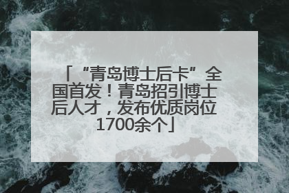 “青岛博士后卡”全国首发！青岛招引博士后人才，发布优质岗位1700余个