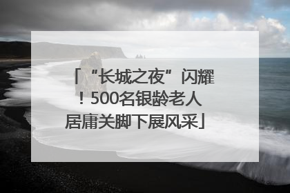 “长城之夜”闪耀！500名银龄老人居庸关脚下展风采
