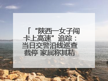 “陕西一女子闯卡上高速”追踪：当日交警沿线巡查截停 家属称其精神异常，已送医
