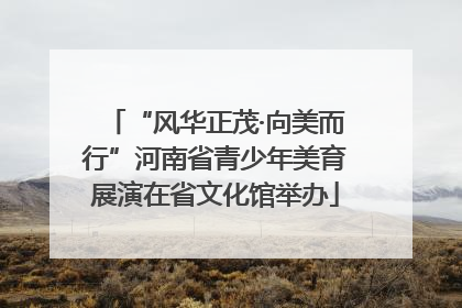 “风华正茂·向美而行”河南省青少年美育展演在省文化馆举办