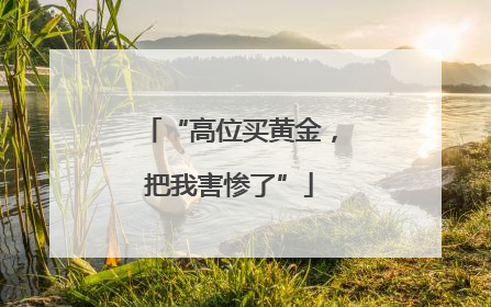 “高位买黄金，把我害惨了”