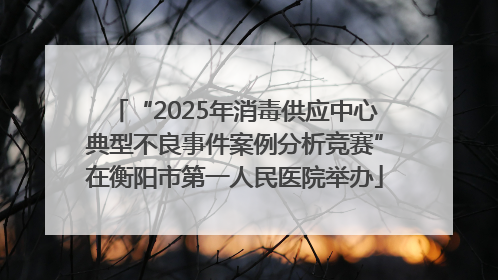 “2025年消毒供应中心典型不良事件案例分析竞赛”在衡阳市第一人民医院举办