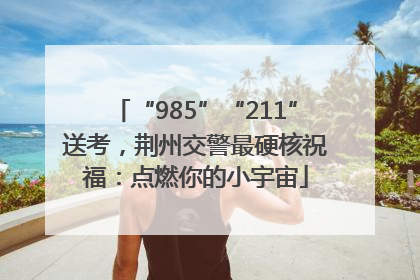 “985”“211”送考，荆州交警最硬核祝福：点燃你的小宇宙