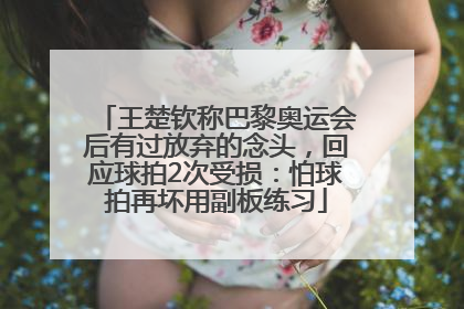 王楚钦称巴黎奥运会后有过放弃的念头，回应球拍2次受损：怕球拍再坏用副板练习