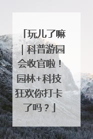 玩儿了嘛｜科普游园会收官啦！园林+科技狂欢你打卡了吗？