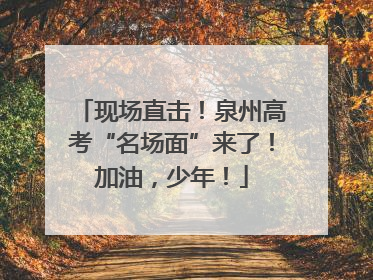 现场直击！泉州高考“名场面”来了！加油，少年！