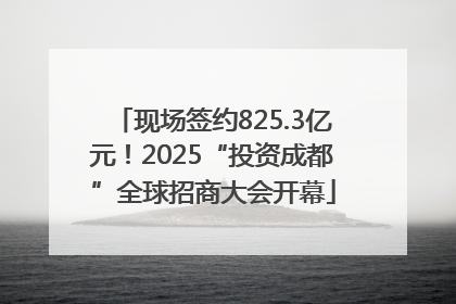 现场签约825.3亿元！2025“投资成都”全球招商大会开幕