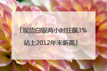 现货白银两小时狂飙3% 站上2012年来新高